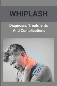 bokomslag Whiplash: Diagnosis, Treatments, And Complications: How To Get A Whiplash Diagnosis