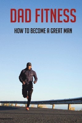 bokomslag Dad Fitness: How To Become A Great Man: How To Be A Great Dad To A Son