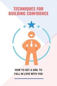 bokomslag Techniques For Building Confidence: How To Get A Girl To Fall In Love With You: Confidence Building Activities
