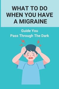 bokomslag What To Do When You Have A Migraine: Guide You Pass Through The Dark: Migraine And Stress Headache