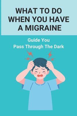 What To Do When You Have A Migraine: Guide You Pass Through The Dark: Migraine And Stress Headache 1