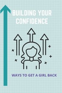 bokomslag Building Your Confidence: Ways To Get A Girl Back: Building Self Confidence