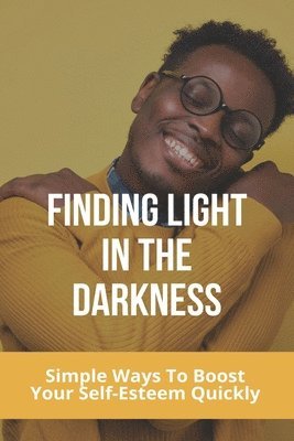 Finding Light In The Darkness: Simple Ways To Boost Your Self-Esteem Quickly: Out Of The Darkness Into The Light Won'T Let It Go Easy 1