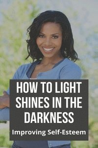 bokomslag How To Light Shines In The Darkness: Improving Self-Esteem: Finding Light In The Darkness