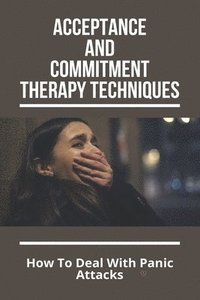 bokomslag Acceptance And Commitment Therapy Techniques: How To Deal With Panic Attacks: Understanding What It'S Like To Live With An Anxiety Disorder