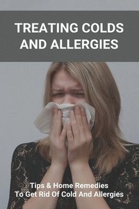 bokomslag Treating Colds And Allergies: Tips & Home Remedies To Get Rid Of Cold And Allergies: How To Stop Morning Allergies