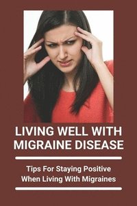 bokomslag Living Well With Migraine Disease: Tips For Staying Positive When Living With Migraines: Life With Migraines