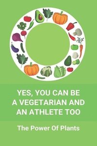 bokomslag Yes, You Can Be A Vegetarian And An Athlete Too: The Power Of Plants: Vegan Athlete Diet Book