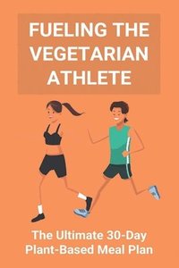 bokomslag Fueling The Vegetarian Athlete: The Ultimate 30-Day Plant-Based Meal Plan: High Protein Recipes Vegetarian