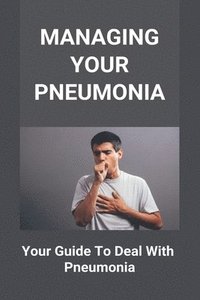bokomslag Managing Your Pneumonia: Your Guide To Deal With Pneumonia: Deal With Pneumonia