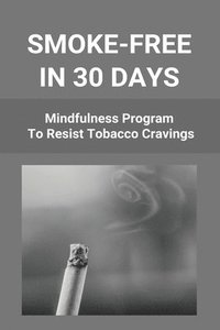bokomslag Smoke-Free In 30 Days: Mindfulness Program To Resist Tobacco Cravings: Help To Stop Smoking Cigarettes