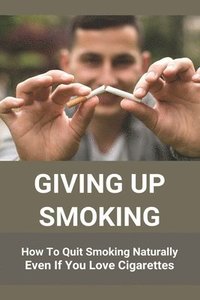 bokomslag Giving Up Smoking: How To Quit Smoking Naturally Even If You Love Cigarettes: Help To Stop Smoking Cigarettes