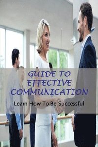 bokomslag Guide To Effective Communication: Learn How To Be Successful: Effective Communication Skills
