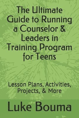 bokomslag The Ultimate Guide to Running a Counselor & Leaders in Training Program for Teens: Lesson Plans, Activities, Projects, & More