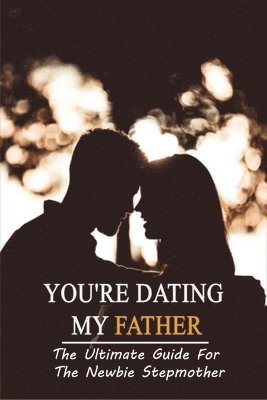 bokomslag You're Dating My Father: The Ultimate Guide For The Newbie Stepmother: How To Be A Stepparent Book