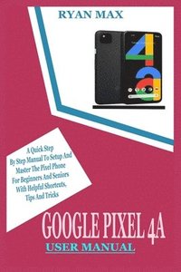 bokomslag Google Pixel 4a User Manual: A Quick Step by Step Manual to Setup and Master the Pixel Phone for Beginners and Seniors with Helpful Shortcuts, Tips