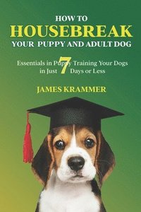 bokomslag How to Housebreak Your Puppy and Adult Dog: Essentials in Puppy Training Your Dogs in Just 7 Days or Less