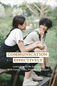 bokomslag Communication Effectively: Learn How To Be Successful With Family Folks, Friends, Colleagues: Communication Books For Work
