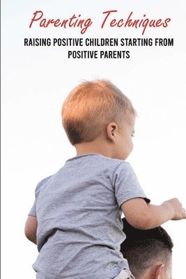 Parenting Techniques: Raising Positive Children Starting From Positive Parents: Easy Parenting Tips 1