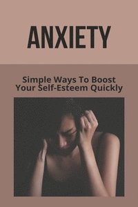 bokomslag Anxiety: Simple Ways To Boost Your Self-Esteem Quickly: What To Say To Someone Who Doesn'T Understand Anxiety