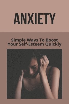 Laverne Aly - Anxiety: Simple Ways To Boost Your Self-Esteem Quickly: What To Say To Someone Who Doesn'T Understand Anxiety, Häftad