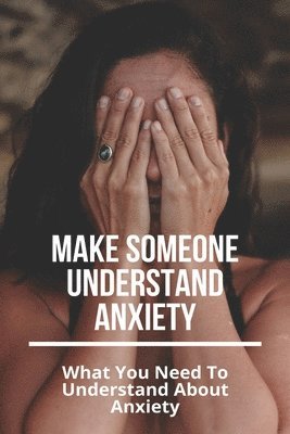 Make Someone Understand Anxiety: What You Need To Understand About Anxiety: What You Need To Understand About Anxiety 1