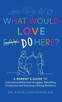 bokomslag What Would Love Say-Do Here?: A Parent's Guide to Overcoming Behavioral Struggles, Rebuilding Connection and Nurturing Lifelong Resilience