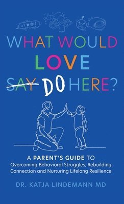 What Would Love Say-Do Here?: A Parent's Guide to Overcoming Behavioral Struggles, Rebuilding Connection and Nurturing Lifelong Resilience 1