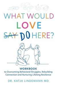 bokomslag What Would Love Say Do Here?: Workbook to Overcoming Behavioral Struggles, Rebuilding Connection and Nurturing Lifelong Resilience