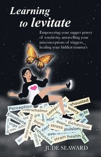 bokomslag Learning to levitate: Empowering your supper power of sensitivity, unravelling your misconceptions of triggers, healing your hidden trauma's