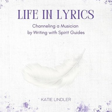 bokomslag Life In Lyrics: Channeling A Musician By Writing With Spirit Guides
