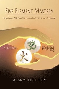 bokomslag Five Element Mastery: Qigong, Affirmation, Archetypes, and Ritual