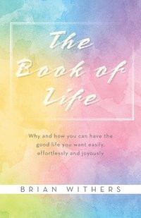 bokomslag The Book of Life: Why and how you can have the good life you want easily, effortlessly and joyously