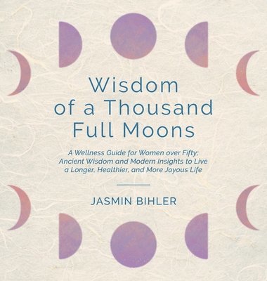 bokomslag Wisdom of a Thousand Full Moons: A Wellness Guide for Women over Fifty: Ancient Wisdom and Modern Insights to Live a Longer, Healthier, and More Joyou