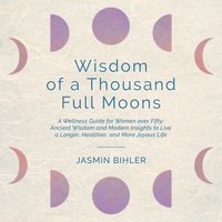 bokomslag Wisdom of a Thousand Full Moons: A Wellness Guide for Women over Fifty: Ancient Wisdom and Modern Insights to Live a Longer, Healthier, and More Joyou