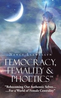 bokomslag Femocracy, Femality & Phoetics 'Rebecoming Our Authentic Selves...: ...For a World of Female Centrality'