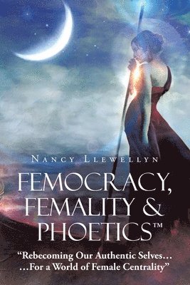 bokomslag Femocracy, Femality & Phoetics 'Rebecoming Our Authentic Selves...: ...For a World of Female Centrality'