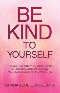 bokomslag Be Kind to Yourself: The Simplest Path to Your Well-Being by Understanding its Biology and Following a Four-Step Practice