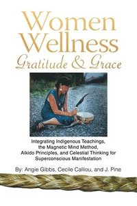 bokomslag Women Wellness Gratitude & Grace: Integrating Indigenous Teachings, the Magnetic Mind Method, Aikido Principles, and Celestial Thinking for Superconsc