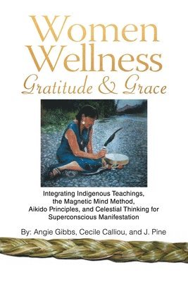 bokomslag Women Wellness Gratitude & Grace: Integrating Indigenous Teachings, the Magnetic Mind Method, Aikido Principles, and Celestial Thinking for Superconsc