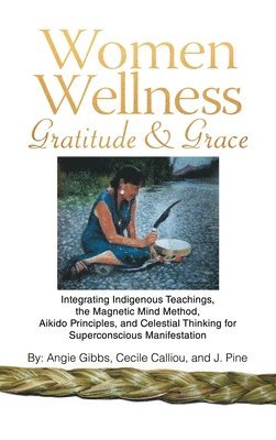 bokomslag Women Wellness Gratitude & Grace: Integrating Indigenous Teachings, the Magnetic Mind Method, Aikido Principles, and Celestial Thinking for Superconsc