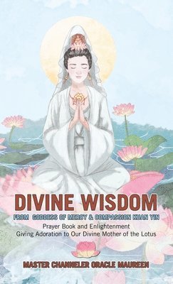 bokomslag Divine Wisdom From Goddess of Mercy & Compassion Kuan Yin: Prayer Book and Enlightenment Giving Adoration to Our Divine Mother of the Lotus