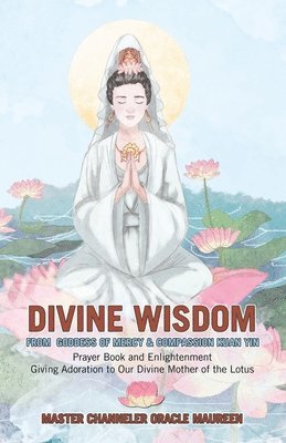 bokomslag Divine Wisdom From Goddess of Mercy & Compassion Kuan Yin: Prayer Book and Enlightenment Giving Adoration to Our Divine Mother of the Lotus