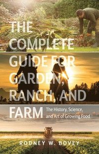 bokomslag The Complete Guide for Garden, Ranch, and Farm: The History, Science, and Art of Growing Food