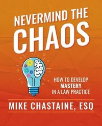 bokomslag Nevermind the Chaos: How to Develop Mastery in a Law Practice