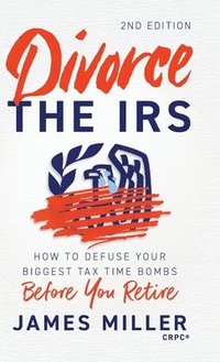 bokomslag Divorce the IRS: How to Defuse Your Biggest Tax Time Bombs Before You Retire, 2nd Edition: How to Defuse Your Biggest Tax Time Bombs Before You Retire