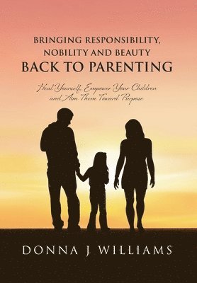 Donna J Williams, Donna J. Williams - Bringing Responsibility, Nobility and Beauty Back to Parenting, Inbunden