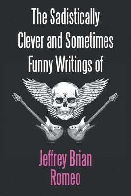 Sadistically Clever and Sometimes Funny Writings of Jeffrey Brian Romeo