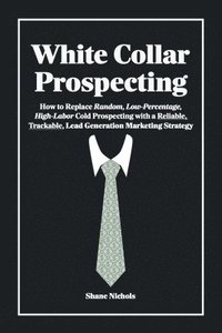 bokomslag White Collar Prospecting: How to Replace Random, Low-Percentage, High-Labor Cold Prospecting with a Reliable, Trackable, Lead Generation Marketi