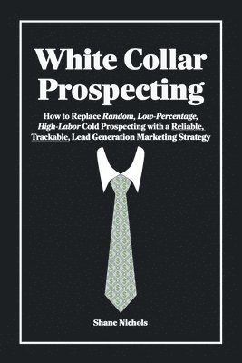 White Collar Prospecting: How to Replace Random, Low-Percentage, High-Labor Cold Prospecting with a Reliable, Trackable, Lead Generation Marketi 1